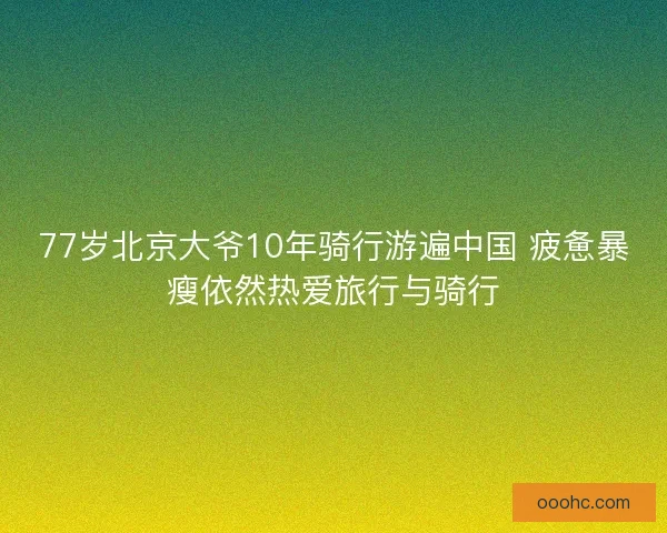 77岁北京大爷10年骑行游遍中国 疲惫暴瘦依然热爱旅行与骑行