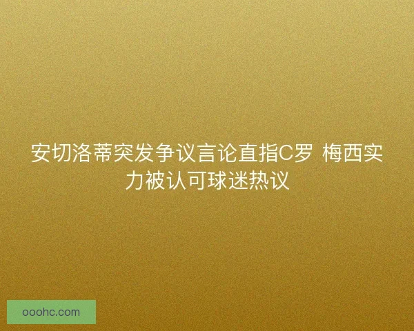 安切洛蒂突发争议言论直指C罗 梅西实力被认可球迷热议 安切洛蒂突发争议言论直指C罗 梅西实力被认可球迷热议