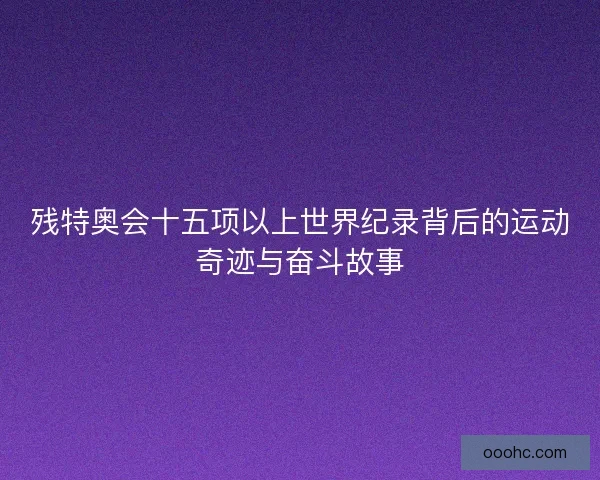 残特奥会十五项以上世界纪录背后的运动奇迹与奋斗故事