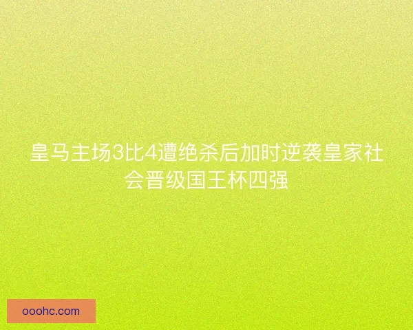 皇马主场3比4遭绝杀后加时逆袭皇家社会晋级国王杯四强 皇马主场3比4遭绝杀后加时逆袭皇家社会晋级国王杯四强