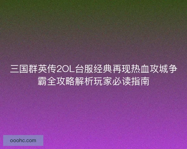 三国群英传2OL台服经典再现热血攻城争霸全攻略解析玩家必读指南