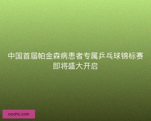 中国首届帕金森病患者专属乒乓球锦标赛即将盛大开启