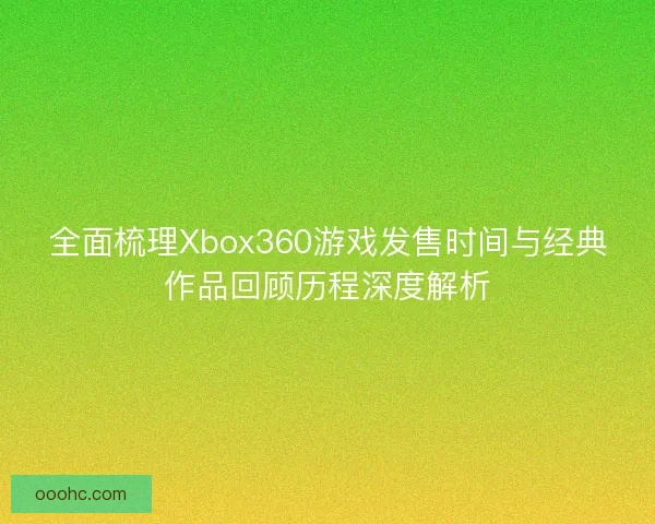 全面梳理Xbox360游戏发售时间与经典作品回顾历程深度解析