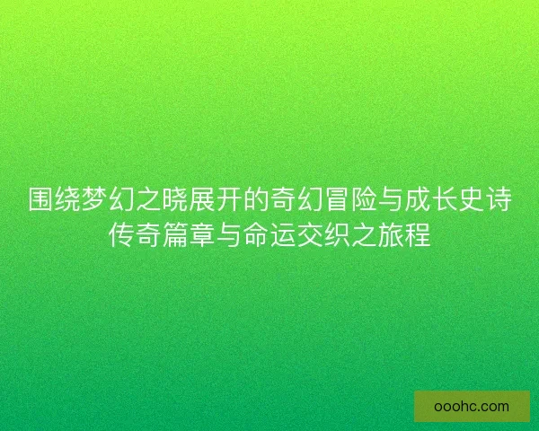 围绕梦幻之晓展开的奇幻冒险与成长史诗传奇篇章与命运交织之旅程