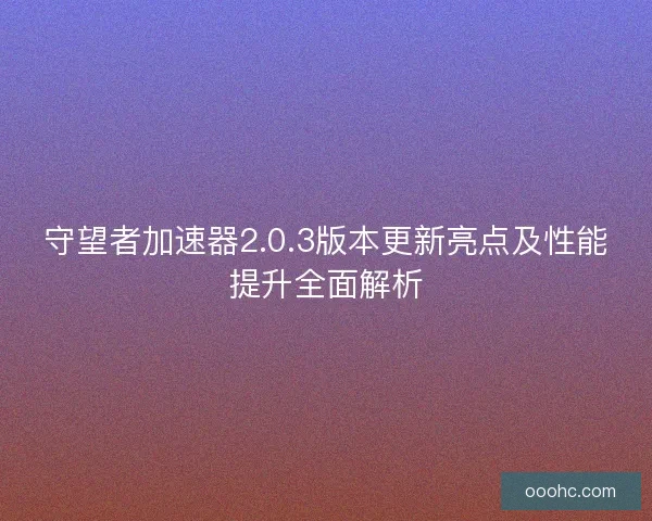 守望者加速器2.0.3版本更新亮点及性能提升全面解析