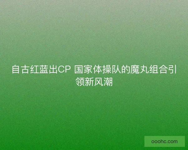 自古红蓝出CP 国家体操队的魔丸组合引领新风潮