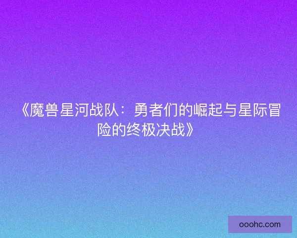 《魔兽星河战队：勇者们的崛起与星际冒险的终极决战》