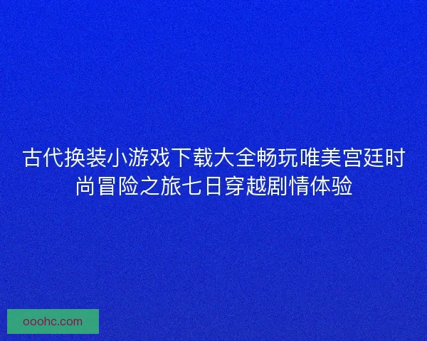 古代换装小游戏下载大全畅玩唯美宫廷时尚冒险之旅七日穿越剧情体验