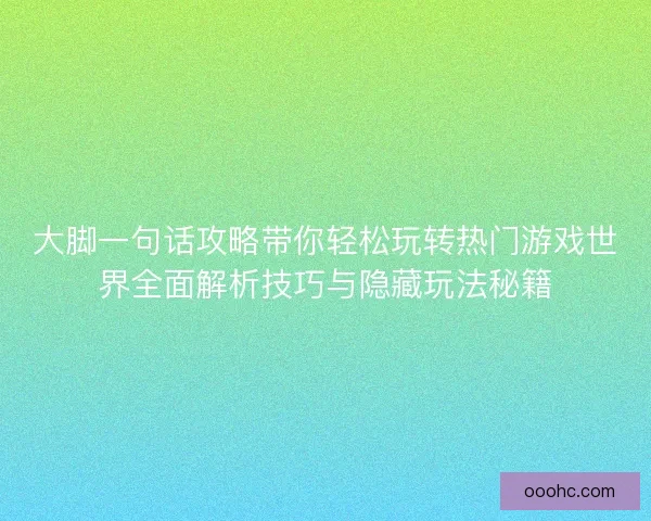 大脚一句话攻略带你轻松玩转热门游戏世界全面解析技巧与隐藏玩法秘籍