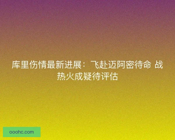 库里伤情最新进展：飞赴迈阿密待命 战热火成疑待评估