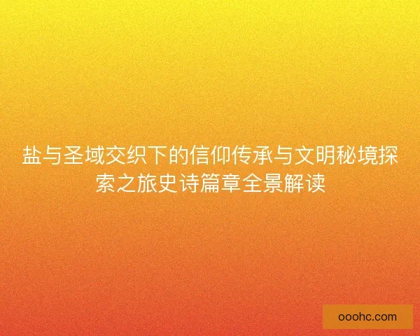 盐与圣域交织下的信仰传承与文明秘境探索之旅史诗篇章全景解读 盐与圣域交织下的信仰传承与文明秘境探索之旅史诗篇章全景解读