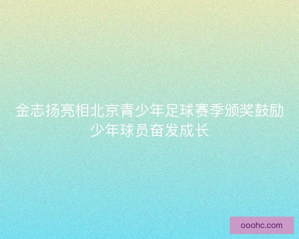 金志扬亮相北京青少年足球赛季颁奖鼓励少年球员奋发成长