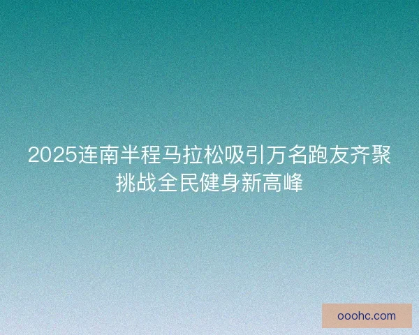 2025连南半程马拉松吸引万名跑友齐聚挑战全民健身新高峰