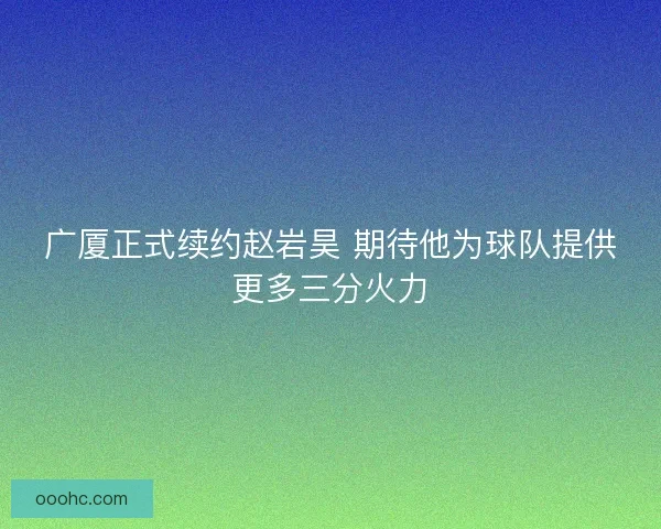 广厦正式续约赵岩昊 期待他为球队提供更多三分火力