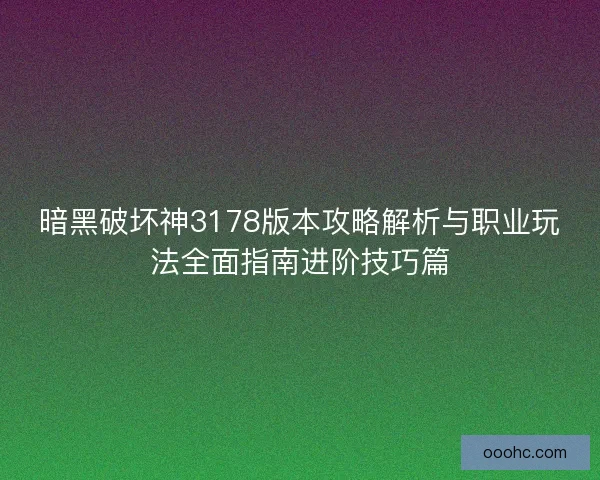 暗黑破坏神3178版本攻略解析与职业玩法全面指南进阶技巧篇