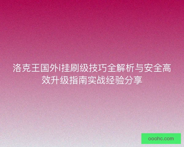 洛克王国外i挂刷级技巧全解析与安全高效升级指南实战经验分享