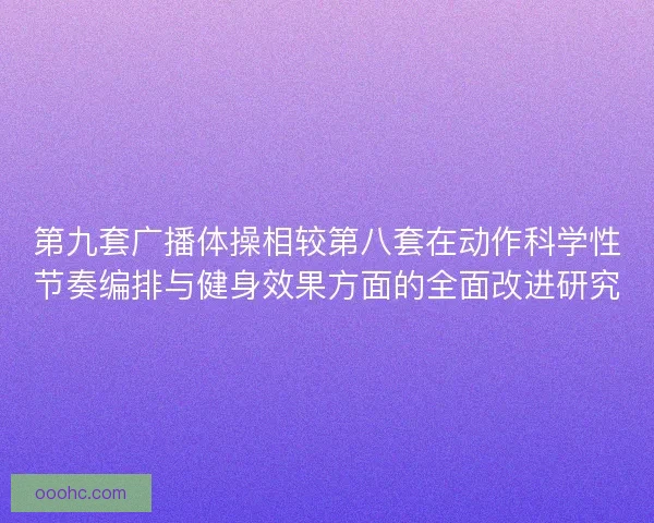 第九套广播体操相较第八套在动作科学性节奏编排与健身效果方面的全面改进研究