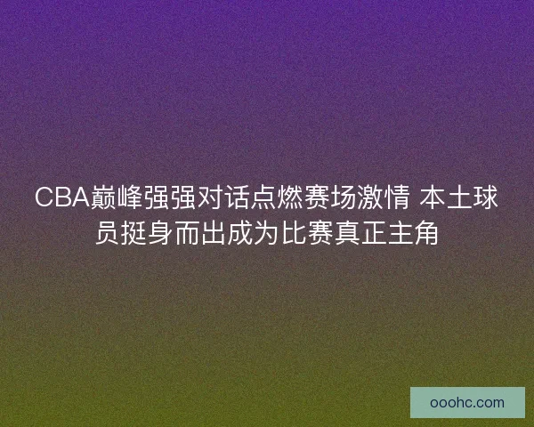 CBA巅峰强强对话点燃赛场激情 本土球员挺身而出成为比赛真正主角
