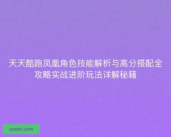 天天酷跑凤凰角色技能解析与高分搭配全攻略实战进阶玩法详解秘籍 天天酷跑凤凰角色技能解析与高分搭配全攻略实战进阶玩法详解秘籍