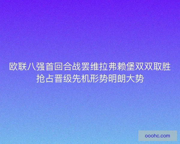 欧联八强首回合战罢维拉弗赖堡双双取胜抢占晋级先机形势明朗大势 欧联八强首回合战罢维拉弗赖堡双双取胜抢占晋级先机形势明朗大势