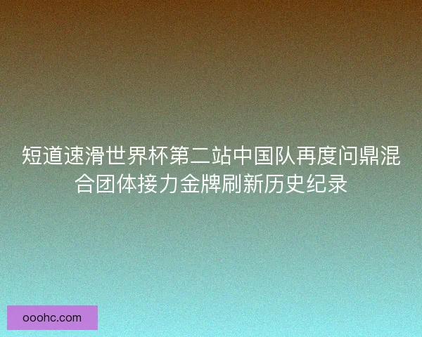 短道速滑世界杯第二站中国队再度问鼎混合团体接力金牌刷新历史纪录