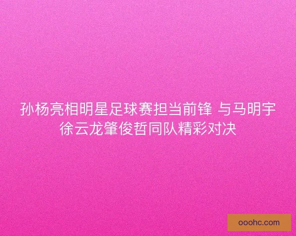 孙杨亮相明星足球赛担当前锋 与马明宇徐云龙肇俊哲同队精彩对决 孙杨亮相明星足球赛担当前锋 与马明宇徐云龙肇俊哲同队精彩对决