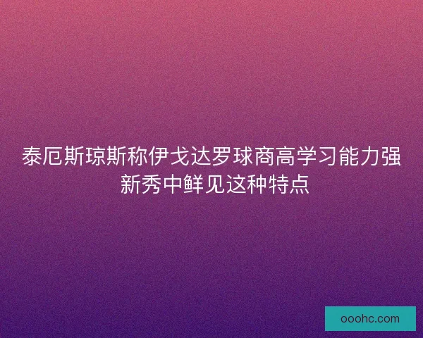 泰厄斯琼斯称伊戈达罗球商高学习能力强 新秀中鲜见这种特点 泰厄斯琼斯称伊戈达罗球商高学习能力强 新秀中鲜见这种特点
