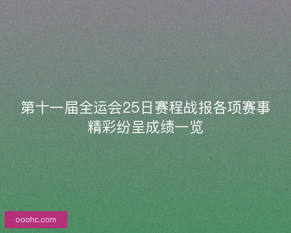 第十一届全运会25日赛程战报各项赛事精彩纷呈成绩一览 第十一届全运会25日赛程战报各项赛事精彩纷呈成绩一览