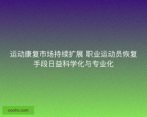 运动康复市场持续扩展 职业运动员恢复手段日益科学化与专业化