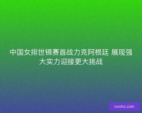 中国女排世锦赛首战力克阿根廷 展现强大实力迎接更大挑战