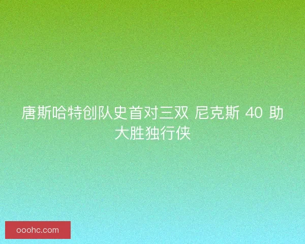 唐斯哈特创队史首对三双 尼克斯 40 助大胜独行侠