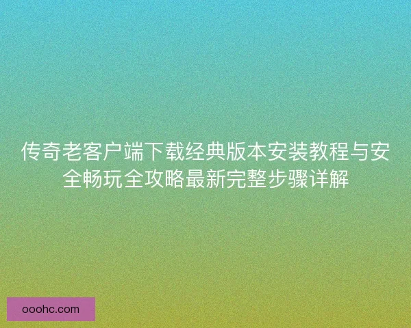传奇老客户端下载经典版本安装教程与安全畅玩全攻略最新完整步骤详解 传奇老客户端下载经典版本安装教程与安全畅玩全攻略最新完整步骤详解