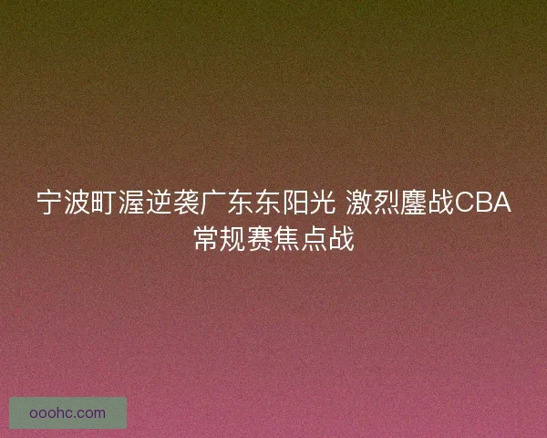 宁波町渥逆袭广东东阳光 激烈鏖战CBA常规赛焦点战