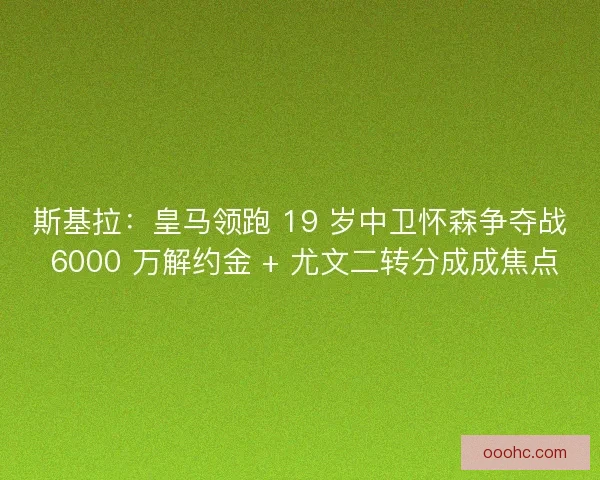 斯基拉：皇马领跑 19 岁中卫怀森争夺战 6000 万解约金 + 尤文二转分成成焦点