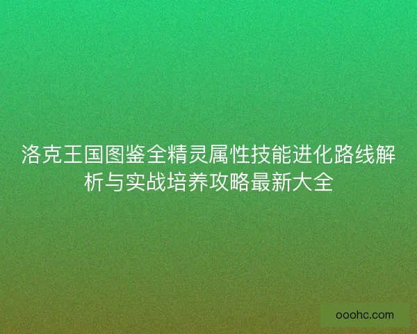 洛克王国图鉴全精灵属性技能进化路线解析与实战培养攻略最新大全