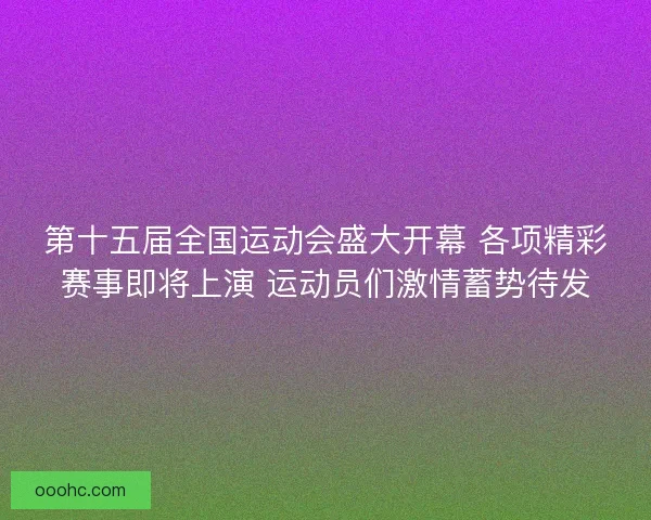 第十五届全国运动会盛大开幕 各项精彩赛事即将上演 运动员们激情蓄势待发 第十五届全国运动会盛大开幕 各项精彩赛事即将上演 运动员们激情蓄势待发