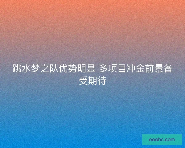 跳水梦之队优势明显 多项目冲金前景备受期待 跳水梦之队优势明显 多项目冲金前景备受期待