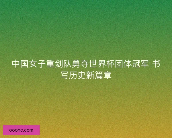 中国女子重剑队勇夺世界杯团体冠军 书写历史新篇章 中国女子重剑队勇夺世界杯团体冠军 书写历史新篇章
