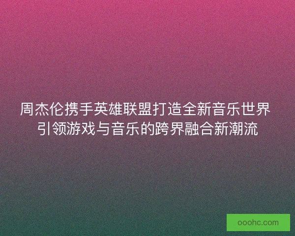 周杰伦携手英雄联盟打造全新音乐世界 引领游戏与音乐的跨界融合新潮流 周杰伦携手英雄联盟打造全新音乐世界 引领游戏与音乐的跨界融合新潮流