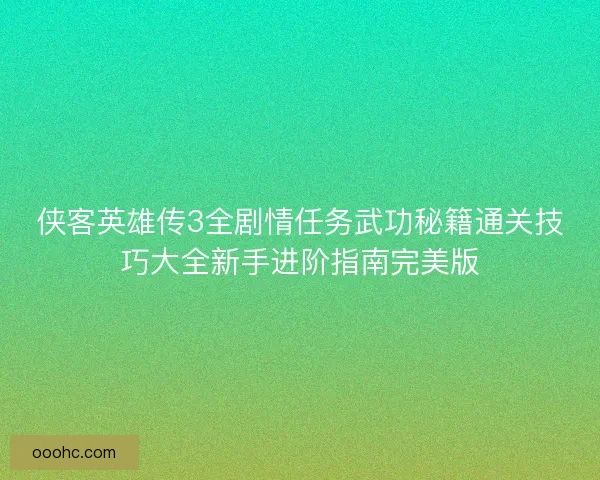 侠客英雄传3全剧情任务武功秘籍通关技巧大全新手进阶指南完美版 侠客英雄传3全剧情任务武功秘籍通关技巧大全新手进阶指南完美版