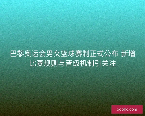 巴黎奥运会男女篮球赛制正式公布 新增比赛规则与晋级机制引关注 巴黎奥运会男女篮球赛制正式公布 新增比赛规则与晋级机制引关注