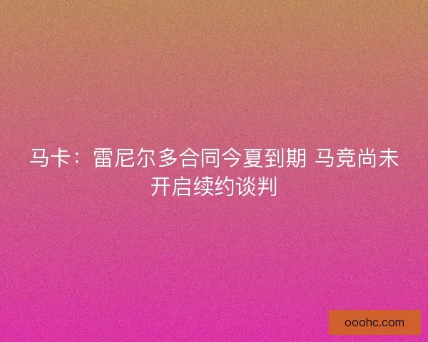 马卡:雷尼尔多合同今夏到期 马竞尚未开启续约谈判 马卡:雷尼尔多合同今夏到期 马竞尚未开启续约谈判